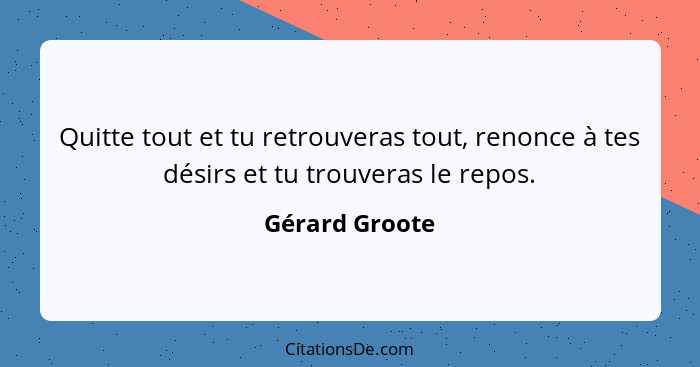 Quitte tout et tu retrouveras tout, renonce à tes désirs et tu trouveras le repos.... - Gérard Groote