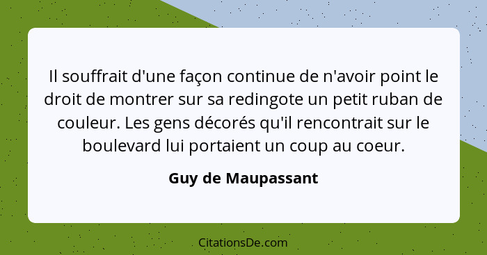 Il souffrait d'une façon continue de n'avoir point le droit de montrer sur sa redingote un petit ruban de couleur. Les gens décoré... - Guy de Maupassant