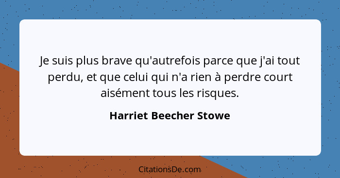 Je suis plus brave qu'autrefois parce que j'ai tout perdu, et que celui qui n'a rien à perdre court aisément tous les risques.... - Harriet Beecher Stowe