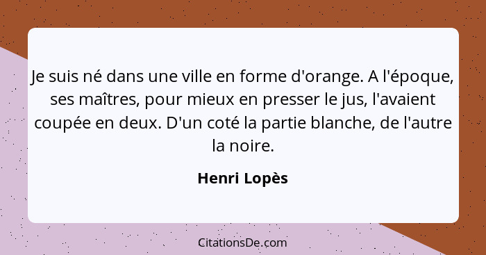 Je suis né dans une ville en forme d'orange. A l'époque, ses maîtres, pour mieux en presser le jus, l'avaient coupée en deux. D'un coté... - Henri Lopès