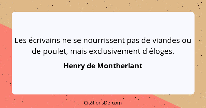 Les écrivains ne se nourrissent pas de viandes ou de poulet, mais exclusivement d'éloges.... - Henry de Montherlant