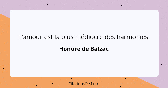 L'amour est la plus médiocre des harmonies.... - Honoré de Balzac