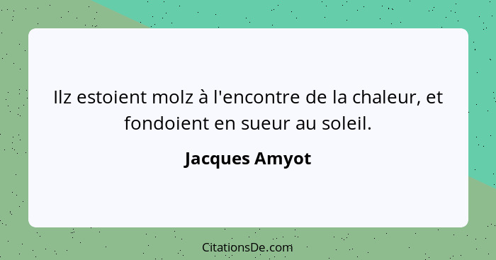 Ilz estoient molz à l'encontre de la chaleur, et fondoient en sueur au soleil.... - Jacques Amyot