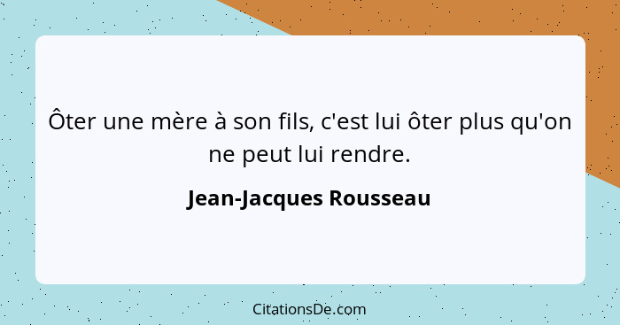 Ôter une mère à son fils, c'est lui ôter plus qu'on ne peut lui rendre.... - Jean-Jacques Rousseau