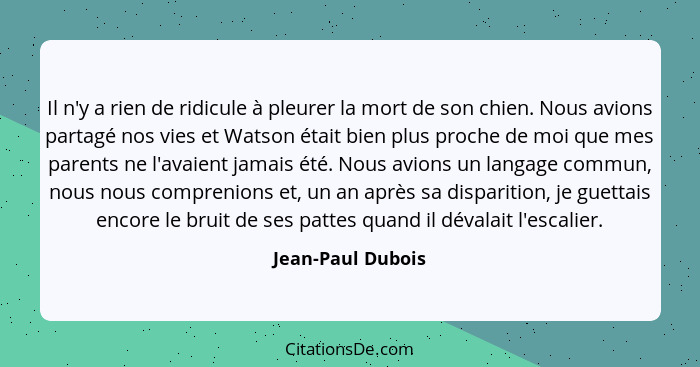 Il n'y a rien de ridicule à pleurer la mort de son chien. Nous avions partagé nos vies et Watson était bien plus proche de moi que... - Jean-Paul Dubois