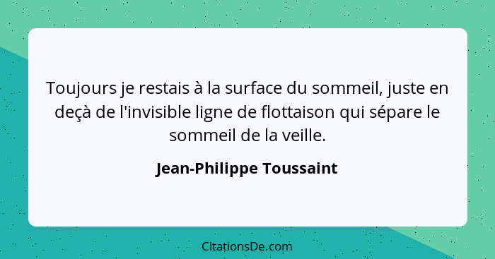 Toujours je restais à la surface du sommeil, juste en deçà de l'invisible ligne de flottaison qui sépare le sommeil de la ve... - Jean-Philippe Toussaint