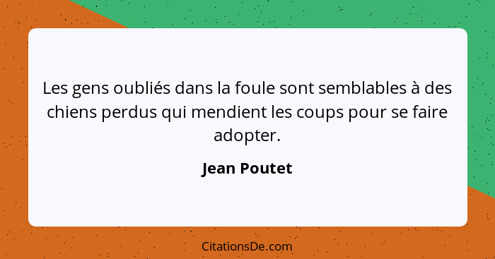 Les gens oubliés dans la foule sont semblables à des chiens perdus qui mendient les coups pour se faire adopter.... - Jean Poutet