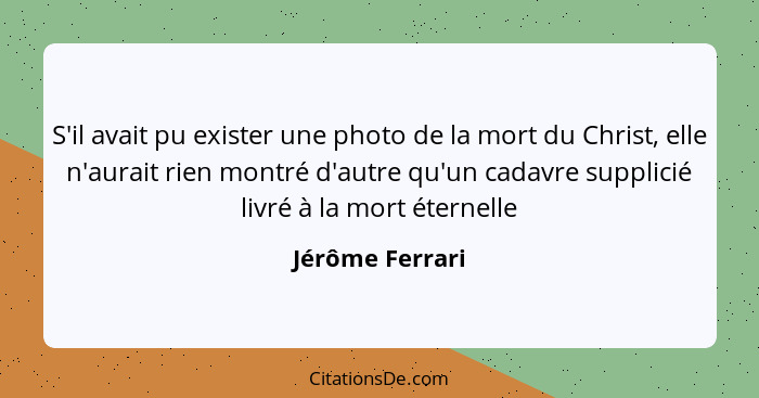 S'il avait pu exister une photo de la mort du Christ, elle n'aurait rien montré d'autre qu'un cadavre supplicié livré à la mort étern... - Jérôme Ferrari