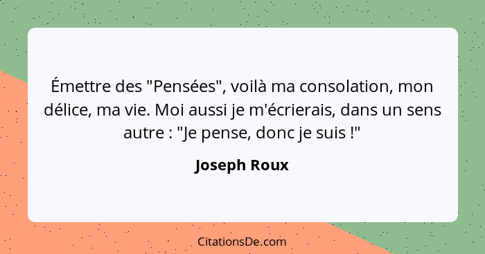 Émettre des "Pensées", voilà ma consolation, mon délice, ma vie. Moi aussi je m'écrierais, dans un sens autre : "Je pense, donc je... - Joseph Roux