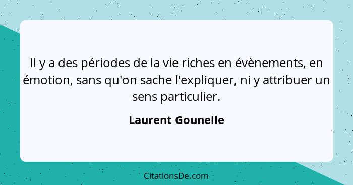 Il y a des périodes de la vie riches en évènements, en émotion, sans qu'on sache l'expliquer, ni y attribuer un sens particulier.... - Laurent Gounelle