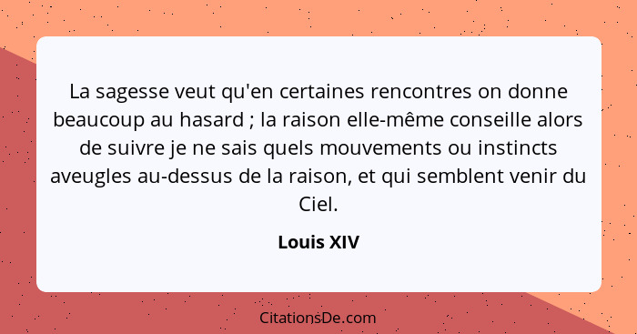 La sagesse veut qu'en certaines rencontres on donne beaucoup au hasard ; la raison elle-même conseille alors de suivre je ne sais que... - Louis XIV