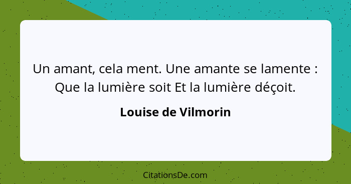 Un amant, cela ment. Une amante se lamente : Que la lumière soit Et la lumière déçoit.... - Louise de Vilmorin