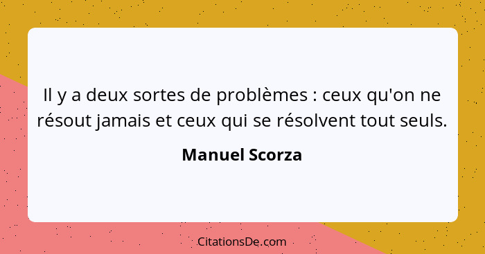 Il y a deux sortes de problèmes : ceux qu'on ne résout jamais et ceux qui se résolvent tout seuls.... - Manuel Scorza