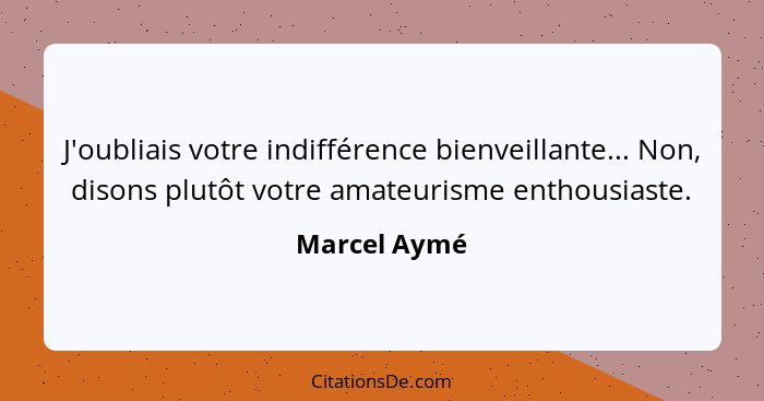 J'oubliais votre indifférence bienveillante... Non, disons plutôt votre amateurisme enthousiaste.... - Marcel Aymé