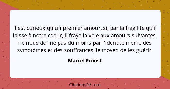 Il est curieux qu'un premier amour, si, par la fragilité qu'il laisse à notre coeur, il fraye la voie aux amours suivantes, ne nous do... - Marcel Proust