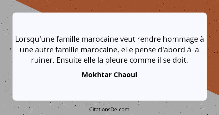 Lorsqu'une famille marocaine veut rendre hommage à une autre famille marocaine, elle pense d'abord à la ruiner. Ensuite elle la pleur... - Mokhtar Chaoui