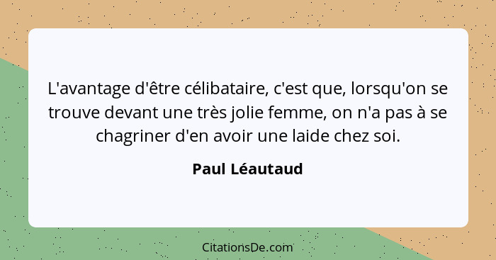 L'avantage d'être célibataire, c'est que, lorsqu'on se trouve devant une très jolie femme, on n'a pas à se chagriner d'en avoir une la... - Paul Léautaud