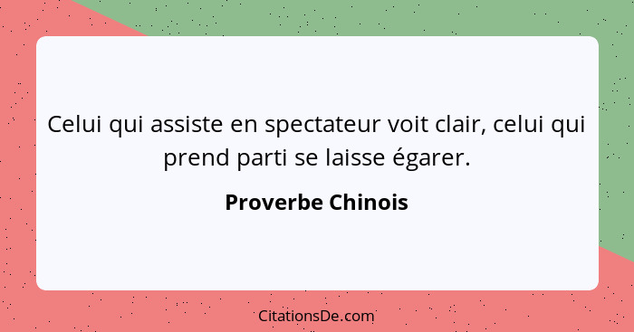 Celui qui assiste en spectateur voit clair, celui qui prend parti se laisse égarer.... - Proverbe Chinois