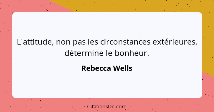 L'attitude, non pas les circonstances extérieures, détermine le bonheur.... - Rebecca Wells