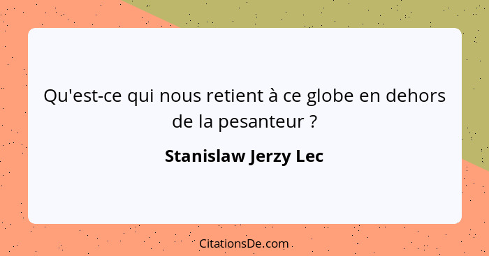 Qu'est-ce qui nous retient à ce globe en dehors de la pesanteur ?... - Stanislaw Jerzy Lec