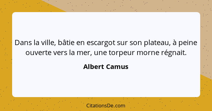 Dans la ville, bâtie en escargot sur son plateau, à peine ouverte vers la mer, une torpeur morne régnait.... - Albert Camus