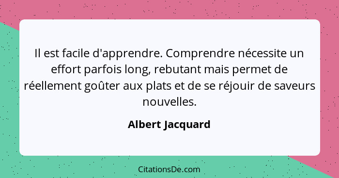 Il est facile d'apprendre. Comprendre nécessite un effort parfois long, rebutant mais permet de réellement goûter aux plats et de se... - Albert Jacquard