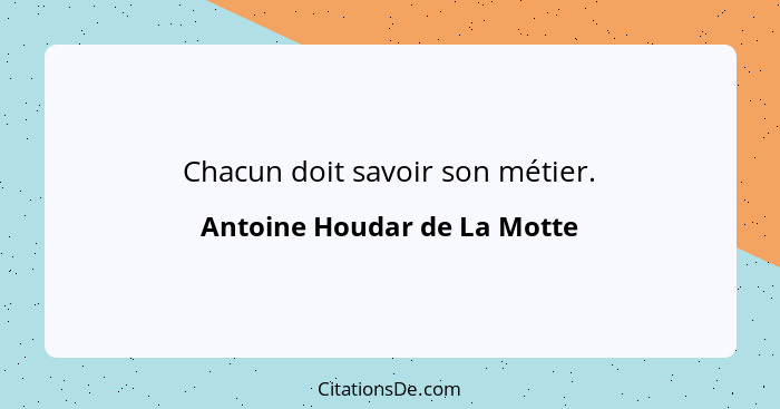 Chacun doit savoir son métier.... - Antoine Houdar de La Motte