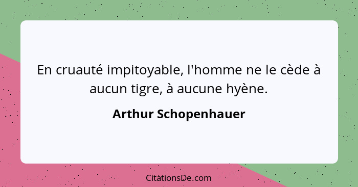 En cruauté impitoyable, l'homme ne le cède à aucun tigre, à aucune hyène.... - Arthur Schopenhauer