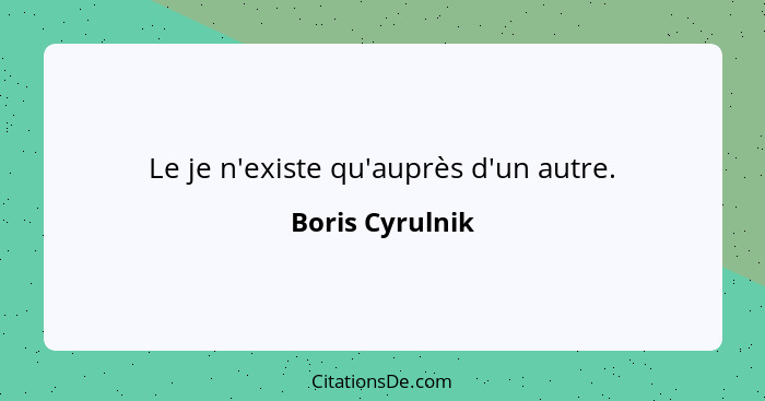 Le je n'existe qu'auprès d'un autre.... - Boris Cyrulnik