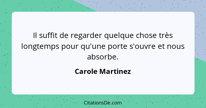 Il suffit de regarder quelque chose très longtemps pour qu'une porte s'ouvre et nous absorbe.... - Carole Martinez