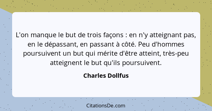 L'on manque le but de trois façons : en n'y atteignant pas, en le dépassant, en passant à côté. Peu d'hommes poursuivent un but... - Charles Dollfus