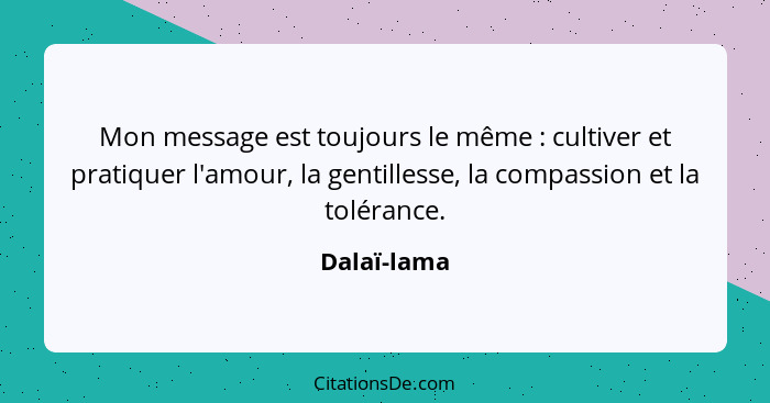 Mon message est toujours le même : cultiver et pratiquer l'amour, la gentillesse, la compassion et la tolérance.... - Dalaï-lama