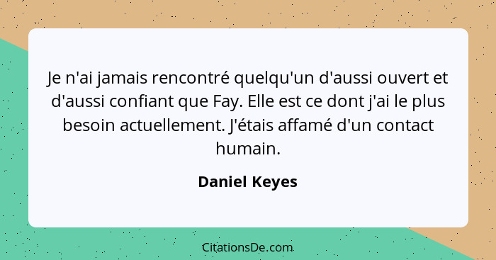 Je n'ai jamais rencontré quelqu'un d'aussi ouvert et d'aussi confiant que Fay. Elle est ce dont j'ai le plus besoin actuellement. J'éta... - Daniel Keyes