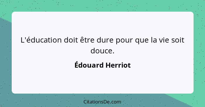 L'éducation doit être dure pour que la vie soit douce.... - Édouard Herriot