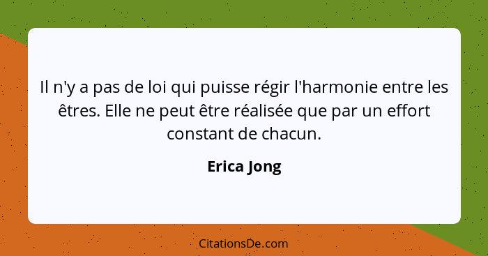 Il n'y a pas de loi qui puisse régir l'harmonie entre les êtres. Elle ne peut être réalisée que par un effort constant de chacun.... - Erica Jong