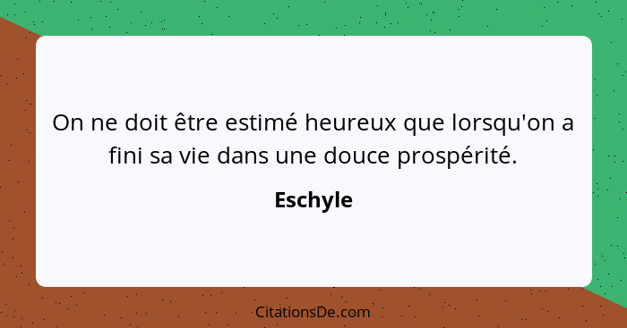 On ne doit être estimé heureux que lorsqu'on a fini sa vie dans une douce prospérité.... - Eschyle