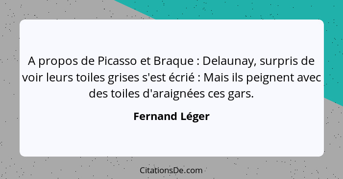 A propos de Picasso et Braque : Delaunay, surpris de voir leurs toiles grises s'est écrié : Mais ils peignent avec des toile... - Fernand Léger