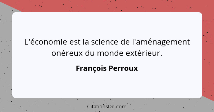 L'économie est la science de l'aménagement onéreux du monde extérieur.... - François Perroux