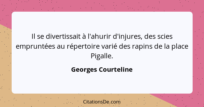 Il se divertissait à l'ahurir d'injures, des scies empruntées au répertoire varié des rapins de la place Pigalle.... - Georges Courteline