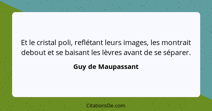 Et le cristal poli, reflétant leurs images, les montrait debout et se baisant les lèvres avant de se séparer.... - Guy de Maupassant