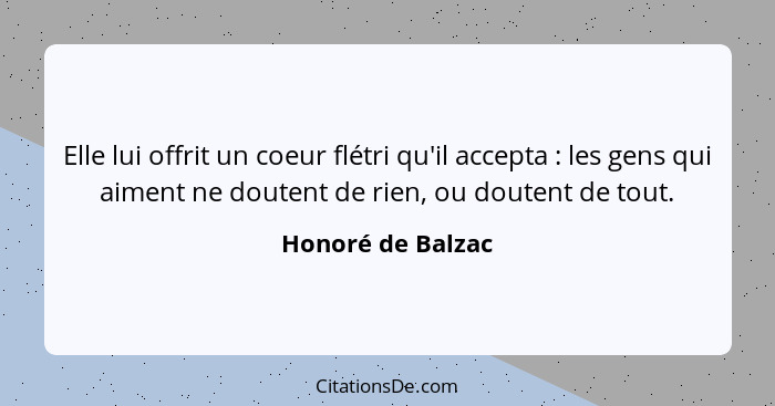 Elle lui offrit un coeur flétri qu'il accepta : les gens qui aiment ne doutent de rien, ou doutent de tout.... - Honoré de Balzac