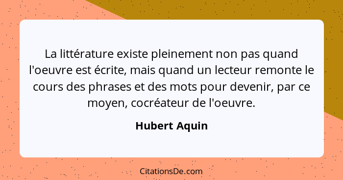 La littérature existe pleinement non pas quand l'oeuvre est écrite, mais quand un lecteur remonte le cours des phrases et des mots pour... - Hubert Aquin