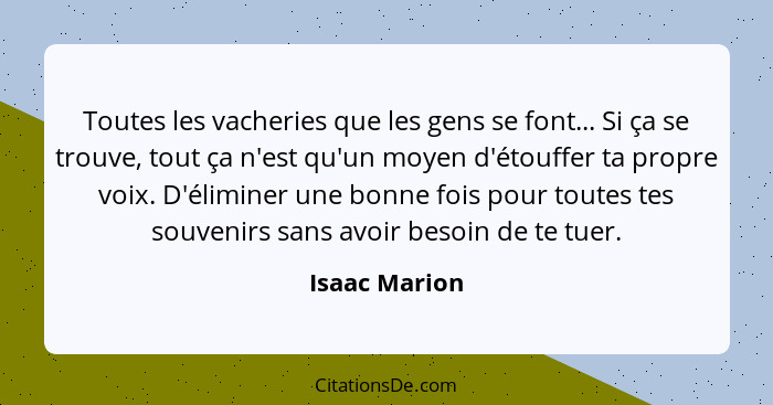 Toutes les vacheries que les gens se font... Si ça se trouve, tout ça n'est qu'un moyen d'étouffer ta propre voix. D'éliminer une bonne... - Isaac Marion