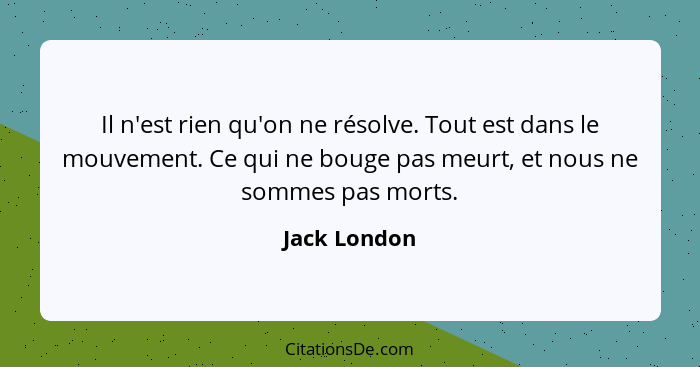 Il n'est rien qu'on ne résolve. Tout est dans le mouvement. Ce qui ne bouge pas meurt, et nous ne sommes pas morts.... - Jack London