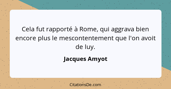 Cela fut rapporté à Rome, qui aggrava bien encore plus le mescontentement que l'on avoit de luy.... - Jacques Amyot