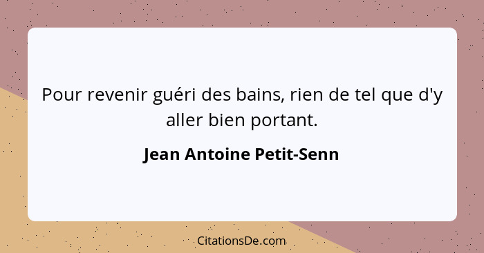 Pour revenir guéri des bains, rien de tel que d'y aller bien portant.... - Jean Antoine Petit-Senn