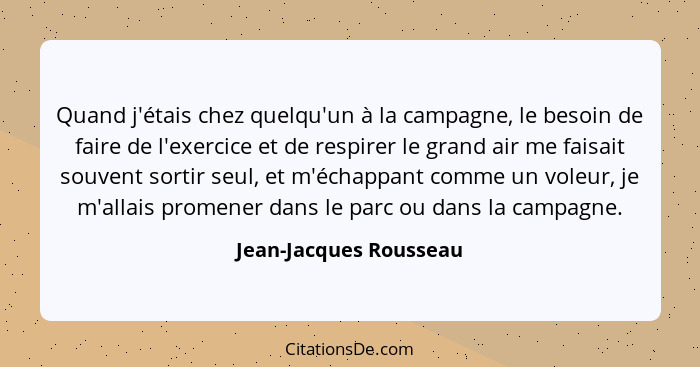 Quand j'étais chez quelqu'un à la campagne, le besoin de faire de l'exercice et de respirer le grand air me faisait souvent so... - Jean-Jacques Rousseau