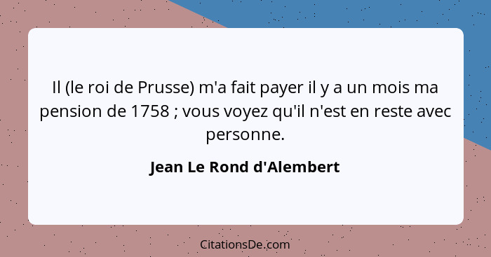 Il (le roi de Prusse) m'a fait payer il y a un mois ma pension de 1758 ; vous voyez qu'il n'est en reste avec perso... - Jean Le Rond d'Alembert