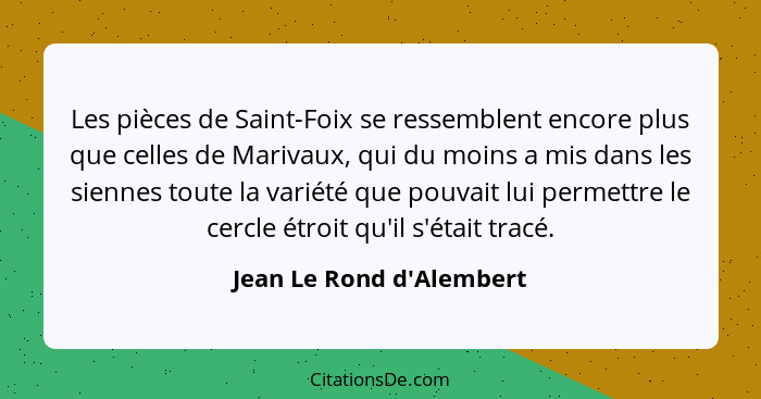 Les pièces de Saint-Foix se ressemblent encore plus que celles de Marivaux, qui du moins a mis dans les siennes toute la... - Jean Le Rond d'Alembert