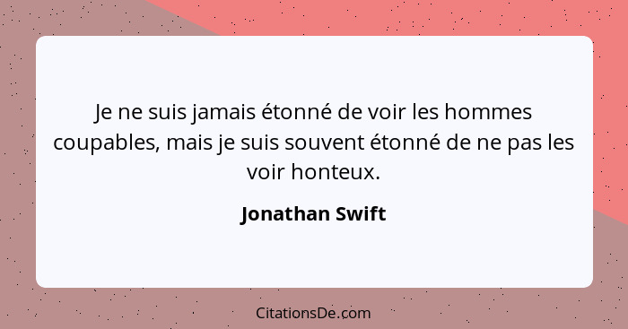 Je ne suis jamais étonné de voir les hommes coupables, mais je suis souvent étonné de ne pas les voir honteux.... - Jonathan Swift